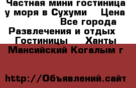 Частная мини гостиница у моря в Сухуми  › Цена ­ 400-800. - Все города Развлечения и отдых » Гостиницы   . Ханты-Мансийский,Когалым г.